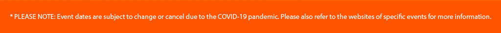 * PLEASE NOTE: Event dates are subject to change or cancel due to the COVID-19 pandemic. Please also refer to the websites of specific events for more information